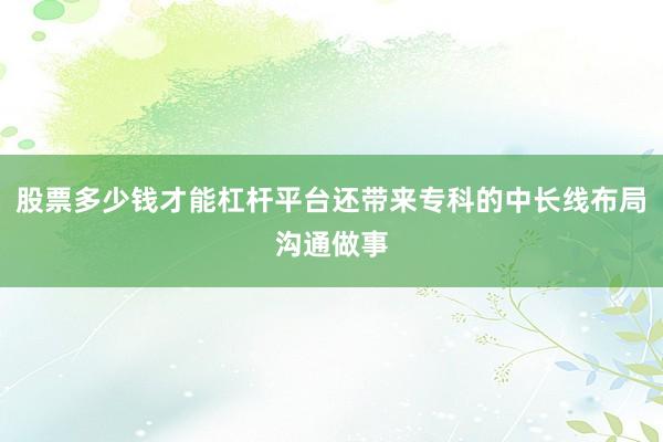 股票多少钱才能杠杆平台还带来专科的中长线布局沟通做事