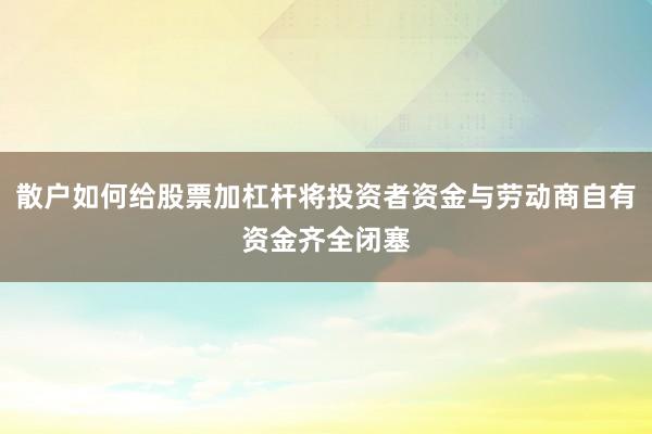 散户如何给股票加杠杆将投资者资金与劳动商自有资金齐全闭塞