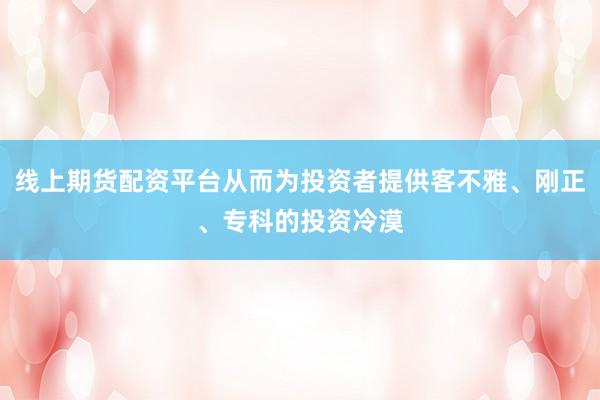 线上期货配资平台从而为投资者提供客不雅、刚正、专科的投资冷漠