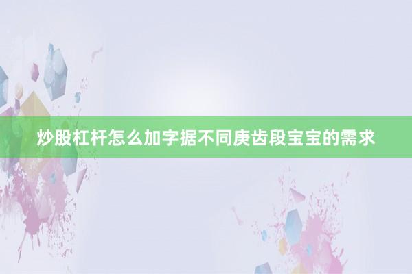 炒股杠杆怎么加字据不同庚齿段宝宝的需求