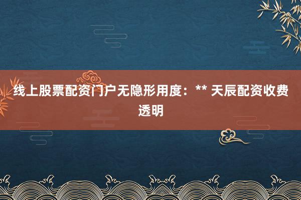 线上股票配资门户无隐形用度：** 天辰配资收费透明