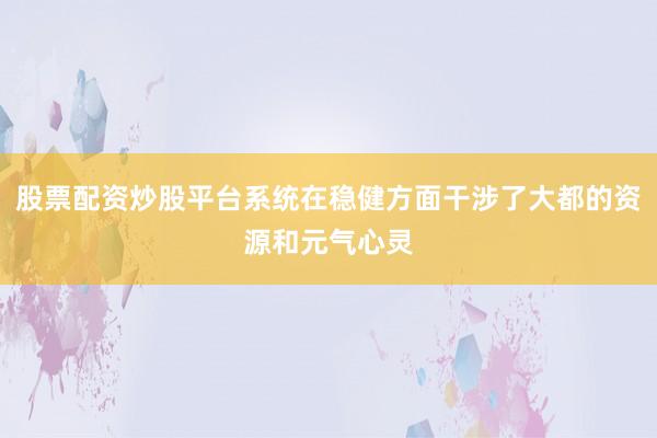 股票配资炒股平台系统在稳健方面干涉了大都的资源和元气心灵