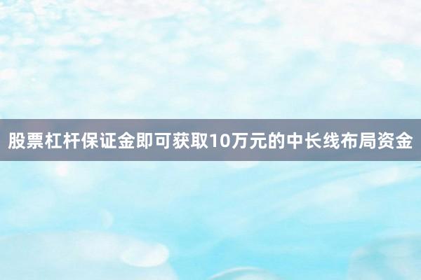股票杠杆保证金即可获取10万元的中长线布局资金