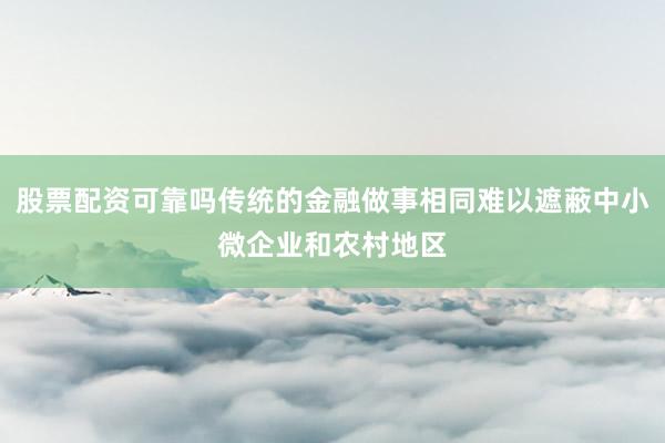 股票配资可靠吗传统的金融做事相同难以遮蔽中小微企业和农村地区