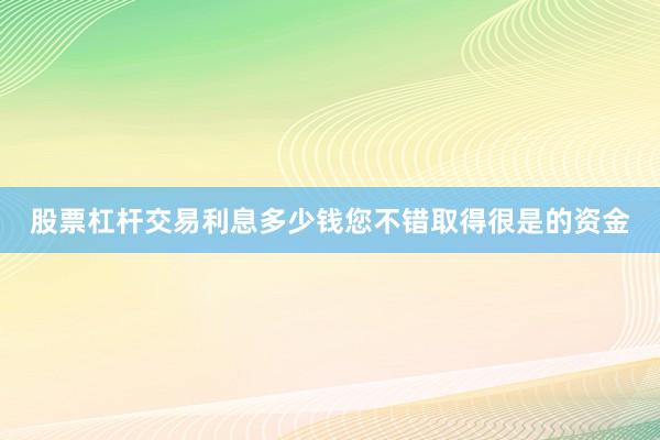 股票杠杆交易利息多少钱您不错取得很是的资金