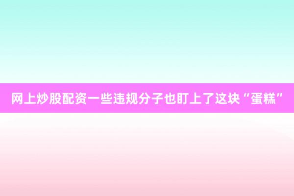 网上炒股配资一些违规分子也盯上了这块“蛋糕”