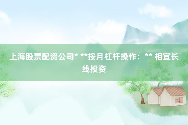 上海股票配资公司* **按月杠杆操作：** 相宜长线投资