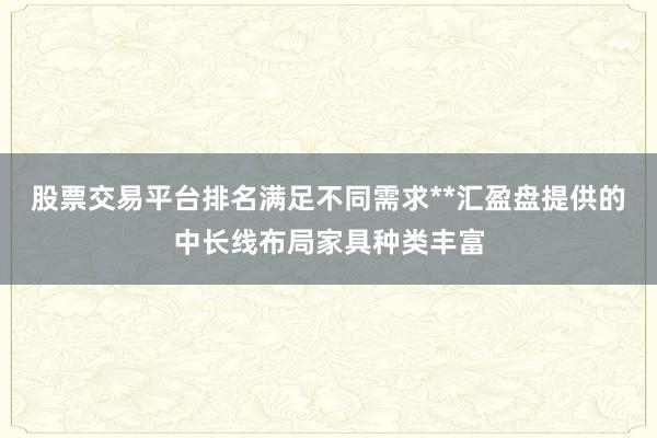 股票交易平台排名满足不同需求**汇盈盘提供的中长线布局家具种类丰富