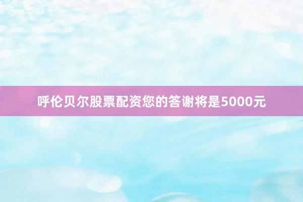 呼伦贝尔股票配资您的答谢将是5000元