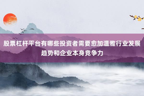 股票杠杆平台有哪些投资者需要愈加温雅行业发展趋势和企业本身竞争力