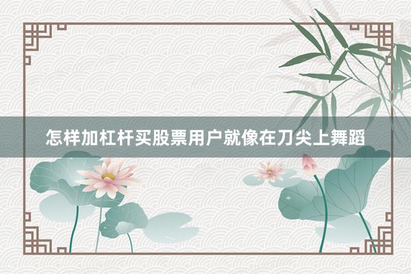 怎样加杠杆买股票用户就像在刀尖上舞蹈