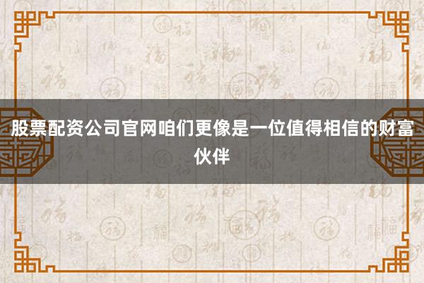 股票配资公司官网咱们更像是一位值得相信的财富伙伴