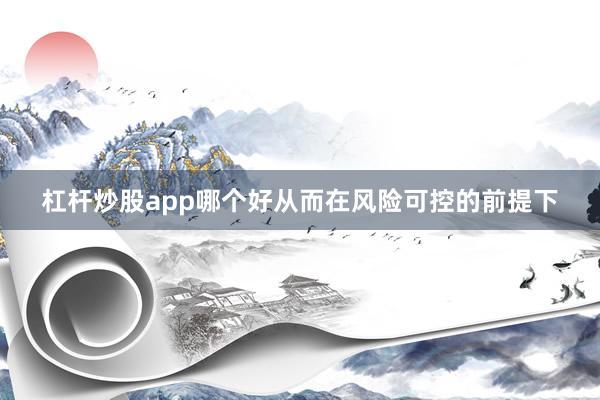 杠杆炒股app哪个好从而在风险可控的前提下