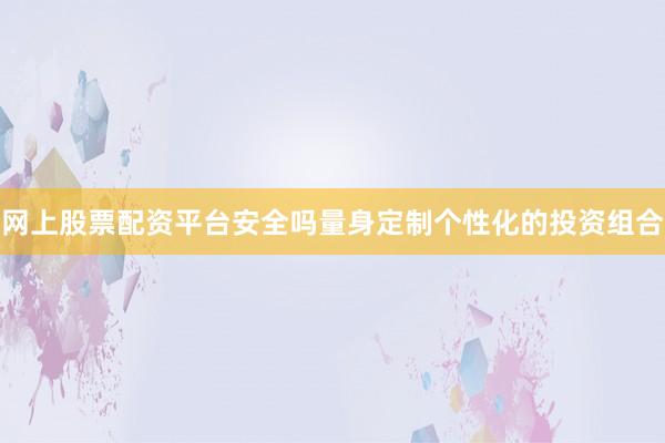 网上股票配资平台安全吗量身定制个性化的投资组合