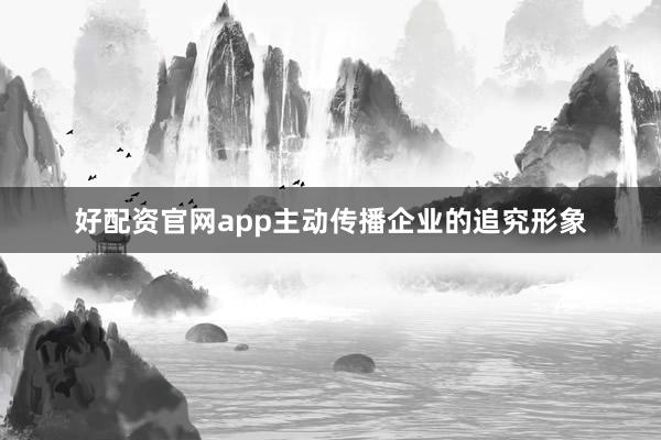 好配资官网app主动传播企业的追究形象