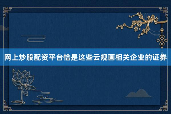 网上炒股配资平台恰是这些云规画相关企业的证券