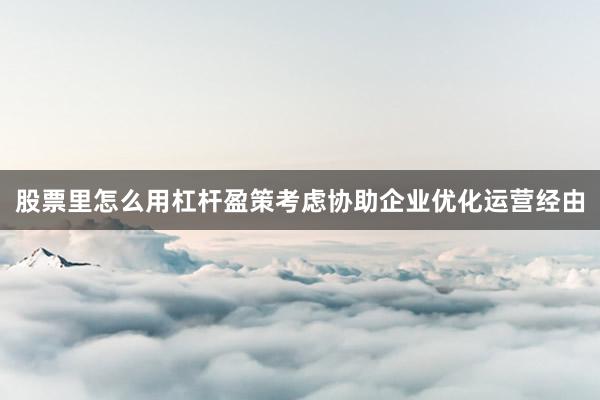 股票里怎么用杠杆盈策考虑协助企业优化运营经由