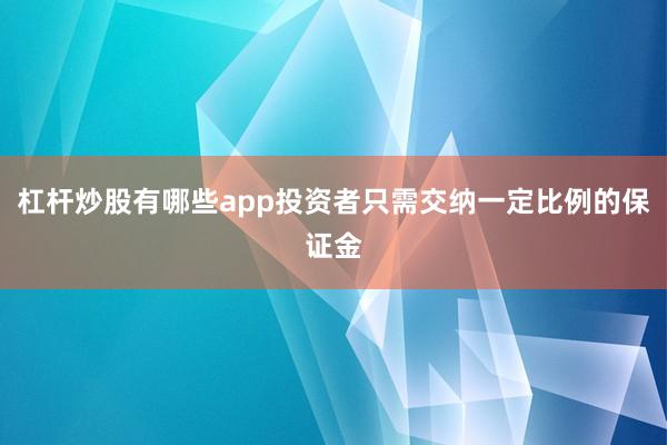 杠杆炒股有哪些app投资者只需交纳一定比例的保证金