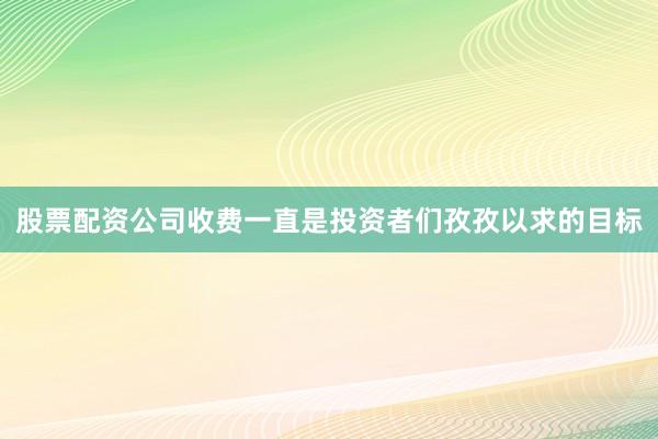 股票配资公司收费一直是投资者们孜孜以求的目标