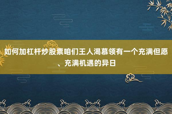 如何加杠杆炒股票咱们王人渴慕领有一个充满但愿、充满机遇的异日