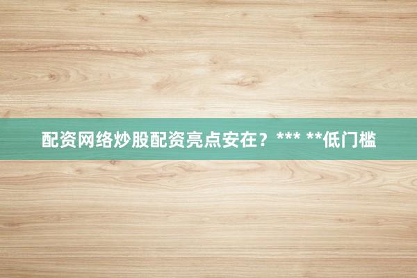 配资网络炒股配资亮点安在？*** **低门槛