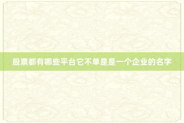 股票都有哪些平台它不单是是一个企业的名字