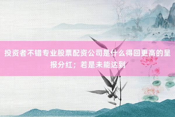 投资者不错专业股票配资公司是什么得回更高的呈报分红；若是未能达到