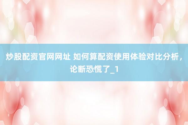 炒股配资官网网址 如何算配资使用体验对比分析，论断恐慌了_1