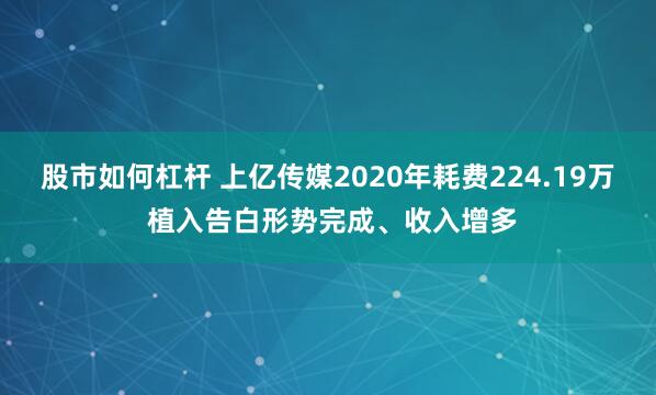 股市如何杠杆 上亿传媒2020年耗费224.19万 植入告白形势完成、收入增多
