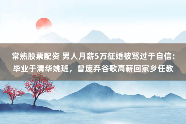 常熟股票配资 男人月薪5万征婚被骂过于自信:毕业于清华姚班,曾废弃谷歌高薪回家乡任教