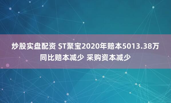 炒股实盘配资 ST聚宝2020年赔本5013.38万同比赔本减少 采购资本减少