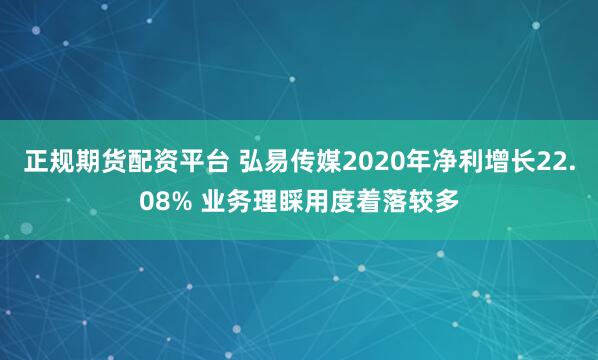 正规期货配资平台 弘易传媒2020年净利增长22.08% 业务理睬用度着落较多