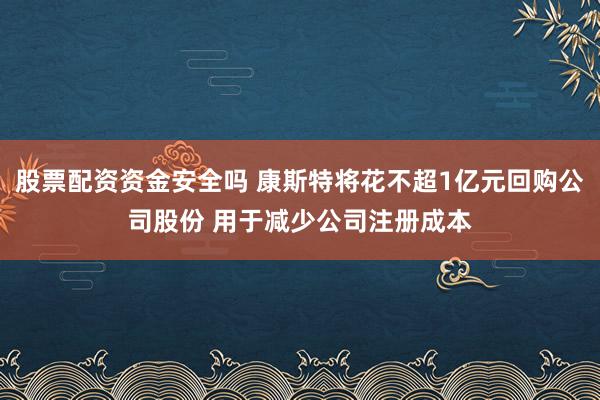 股票配资资金安全吗 康斯特将花不超1亿元回购公司股份 用于减少公司注册成本