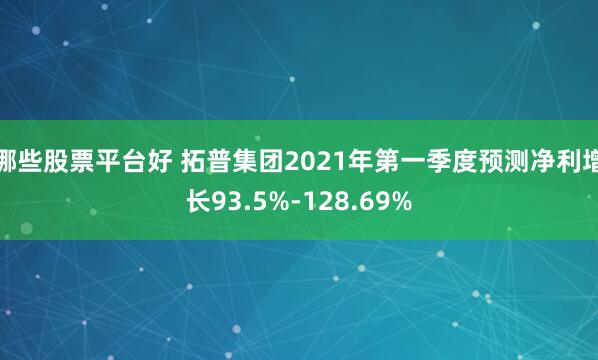 哪些股票平台好 拓普集团2021年第一季度预测净利增长93.5%-128.69%