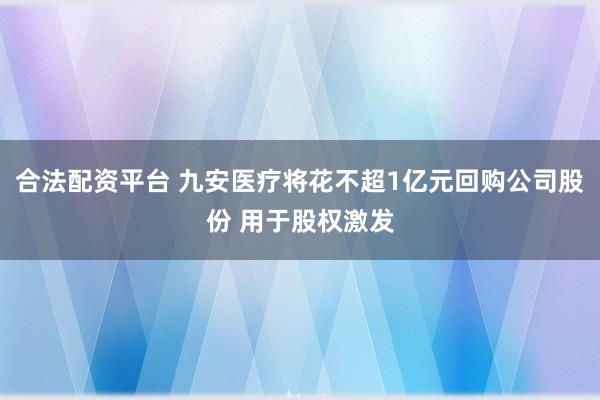合法配资平台 九安医疗将花不超1亿元回购公司股份 用于股权激发