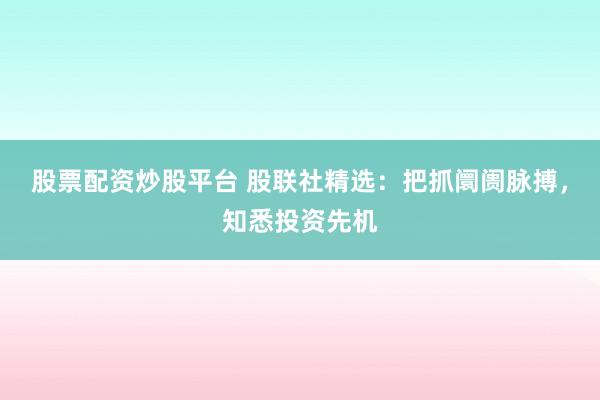 股票配资炒股平台 股联社精选:把抓阛阓脉搏,知悉投资先机
