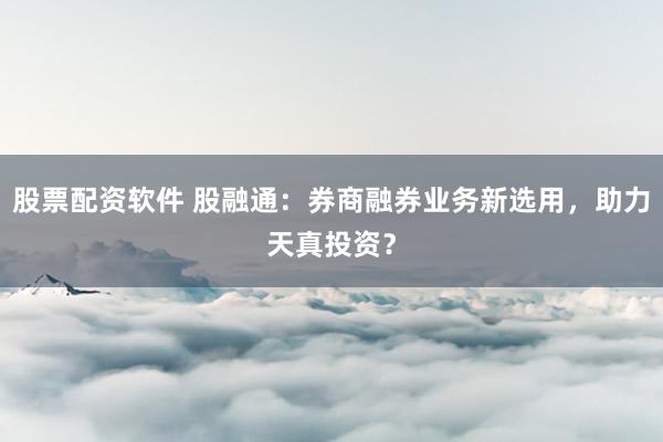 股票配资软件 股融通:券商融券业务新选用,助力天真投资?