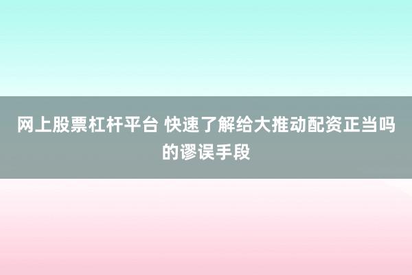 网上股票杠杆平台 快速了解给大推动配资正当吗的谬误手段
