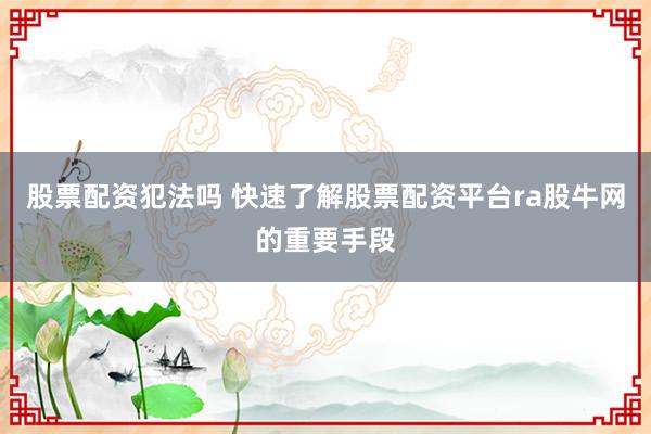 股票配资犯法吗 快速了解股票配资平台ra股牛网的重要手段