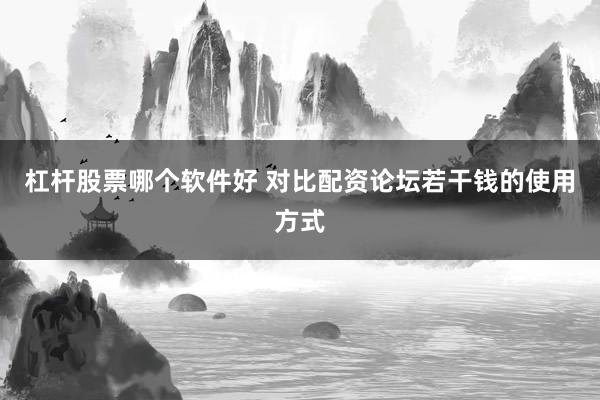 杠杆股票哪个软件好 对比配资论坛若干钱的使用方式