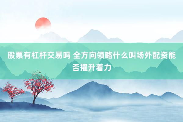 股票有杠杆交易吗 全方向领略什么叫场外配资能否擢升着力
