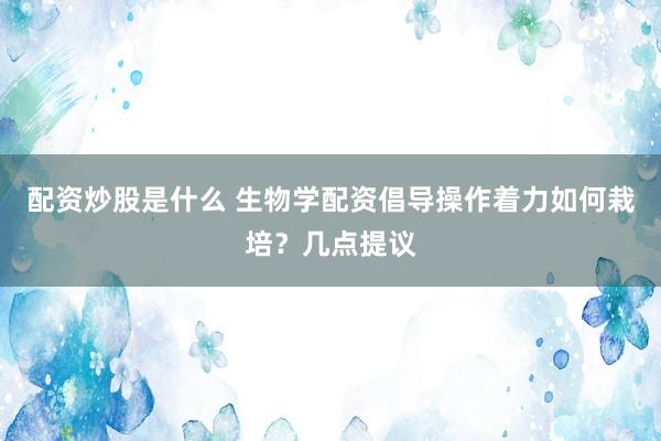 配资炒股是什么 生物学配资倡导操作着力如何栽培?几点提议