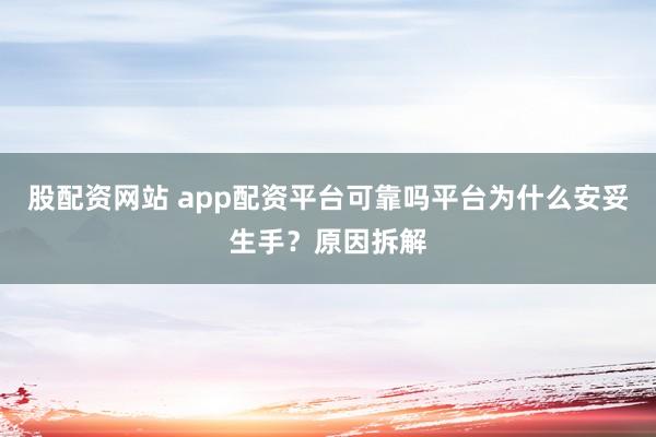股配资网站 app配资平台可靠吗平台为什么安妥生手?原因拆解