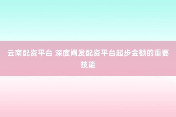 云南配资平台 深度阐发配资平台起步金额的重要技能