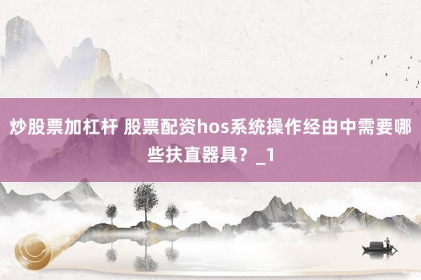 炒股票加杠杆 股票配资hos系统操作经由中需要哪些扶直器具?_1