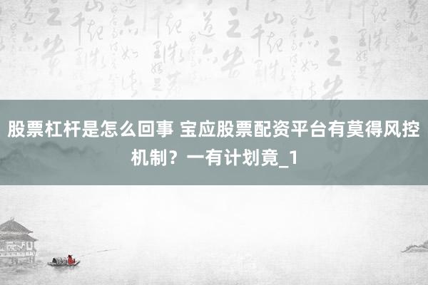 股票杠杆是怎么回事 宝应股票配资平台有莫得风控机制?一有计划竟_1