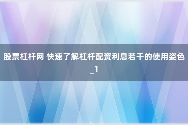 股票杠杆网 快速了解杠杆配资利息若干的使用姿色_1