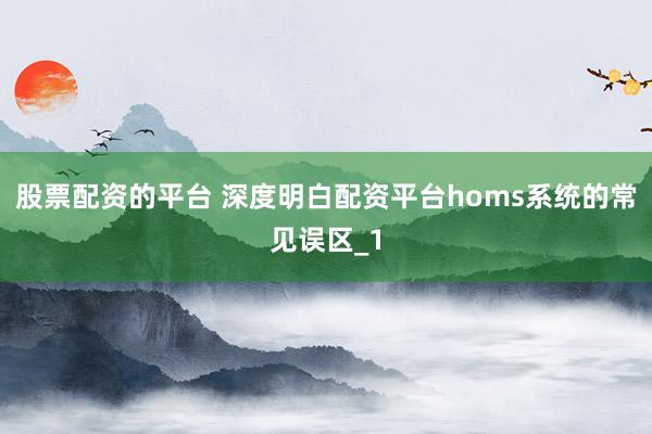 股票配资的平台 深度明白配资平台homs系统的常见误区_1
