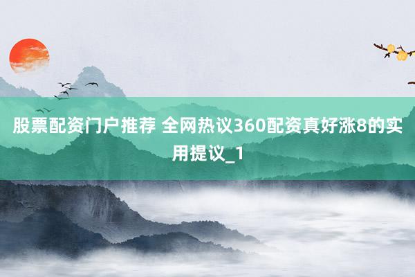 股票配资门户推荐 全网热议360配资真好涨8的实用提议_1