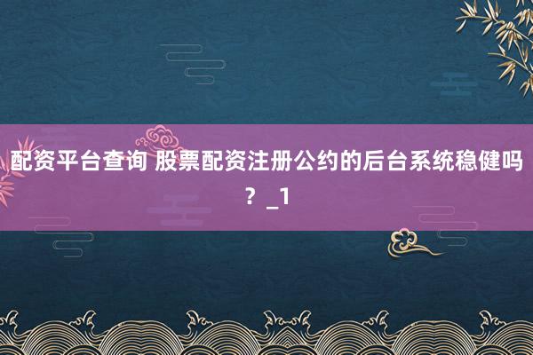 配资平台查询 股票配资注册公约的后台系统稳健吗？_1